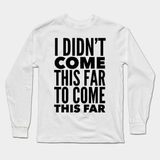 I Didn't Come This Far To Come This Far Long Sleeve T-Shirt